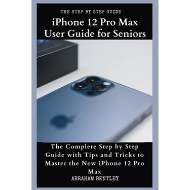 iPhone 12 Pro Max User Guide for Seniors: The Complete Step by Step Guide with Tips and Tricks to Master the New iPhone 12 Pro Max