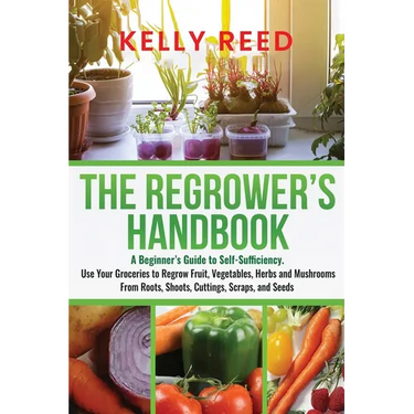 The Regrower's Handbook: A Beginner's Guide to Self-Sufficiency. Use Your Groceries to Regrow Fruit, Vegetables, Herbs and Mushrooms From Roots, Shoot