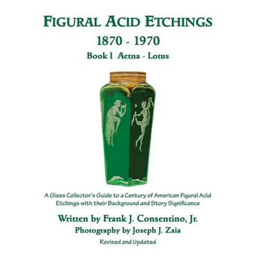 Figural Acid Etchings 1870-1970, Book I, Aetna - Lotus: A Glass Collector's Guide to a Century of American Figural Acid Etchings with their Background