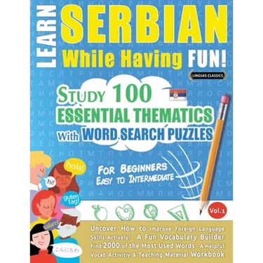 Learn Serbian While Having Fun! - For Beginners: EASY TO INTERMEDIATE - STUDY 100 ESSENTIAL THEMATICS WITH WORD SEARCH PUZZLES - VOL.1 - Uncover How t