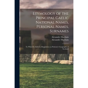 Etymology of the Principal Gaelic National Names, Personal Names, Surnames: to Which is Added a Disquisition on Ptolemy's Geography of Scotland