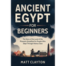 Ancient Egypt for Beginners: The Story of the Land of the Pharaohs Simplified for People Who Slept Through History Class