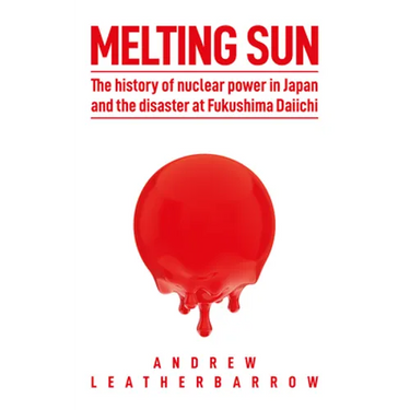 Melting Sun: The History of Nuclear Power in Japan and the Disaster at Fukushima Daiichi