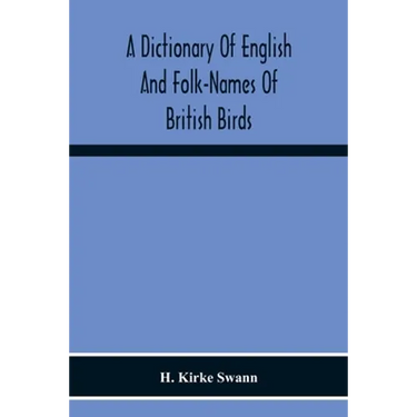 A Dictionary Of English And Folk-Names Of British Birds; With Their History, Meaning, And First Usage, And The Folk-Lore, Weather-Lore, Legends, Etc.,