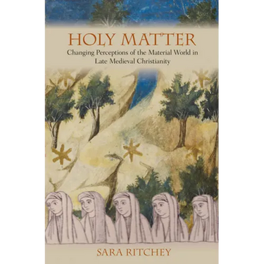 Holy Matter: Changing Perceptions of the Material World in Late Medieval Christianity