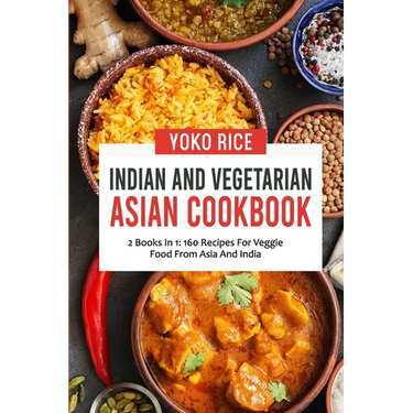 Indian And Vegetarian Asian Cookbook: 2 Books In 1: 160 Recipes For Veggie Food From Asia And India