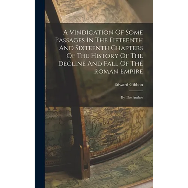 A Vindication Of Some Passages In The Fifteenth And Sixteenth Chapters Of The History Of The Decline And Fall Of The Roman Empire: By The Author