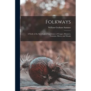 Folkways: A Study of the Sociological Importance of Usages, Manners, Customs, Mores, and Morals