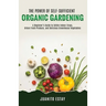 The Power of Self-Sufficient Organic Gardening: A Beginner's Guide to Edible Indoor Crops, Urban Fresh Produce, and Delicious Greenhouse Vegetables