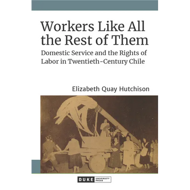 Workers Like All the Rest of Them: Domestic Service and the Rights of Labor in Twentieth-Century Chile