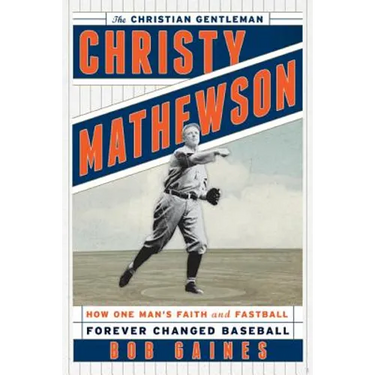 Christy Mathewson, the Christian Gentleman: How One Man's Faith and Fastball Forever Changed Baseball