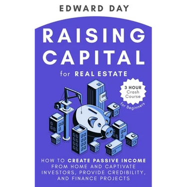 Raising Capital for Real Estate: How to Create Passive Income from Home and Captivate Investors, Provide Credibility and Finance Projects