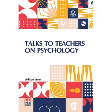 Talks To Teachers On Psychology: And To Students On Some Of Life s Ideals