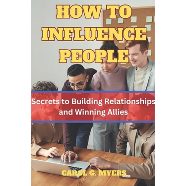 How to Influence People: The Secrets to Building Relationships and Winning Allies by CAROL G. MYERS