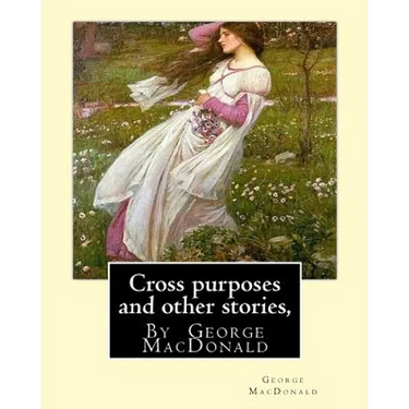 Cross purposes and other stories, By George MacDonald: short story colrctions--Croos Purposes, The golden key, the carasoyn, Little Daylight