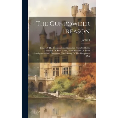 The Gunpowder Treason: Trials Of The Conspirators: Extracted From Cobbett's Collection Of State Trials, With Account Of Their Arraignment And