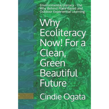 Why Ecoliteracy Now! For a Clean, Green Beautiful Future: Environmental Literacy - The Why Behind Place Based and Outdoor Experiential Learning