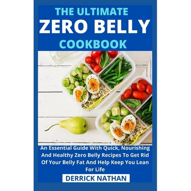 The Ultimate Zero Belly Cookbook: An Essential Guide With Quick, Nourishing And Healthy Zero Belly Recipes To Get Rid Of Your Belly Fat And Help Keep