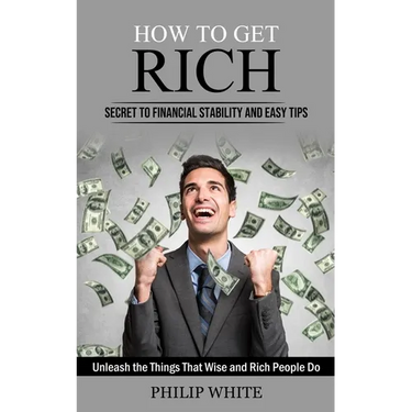 How to Get Rich: Secret to Financial Stability and Easy Tips (Unleash the Things That Wise and Rich People Do)