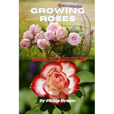 Growing roses: A novice Guide to Growing and propagating Beautiful Roses