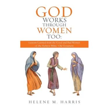 God Works Through Women Too: Lessons Learned from the Good and Bad Women of the Hebrew Bible/ Old Testament