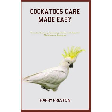 Cockatoos Care Made Easy: Essential Training, Grooming, Dietary, and Physical Maintenance Strategies