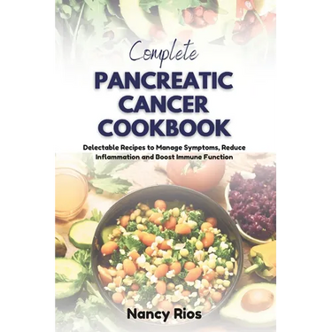 Complete Pancreatic Cancer Cookbook: Delectable Recipes to Manage Symptoms, Reduce Inflammation and Boost Immune Function