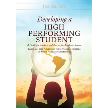 Developing A High Performing Student: A Guide for Students and Parents for Academic Success Based on the Advice of Parents and Teachers of High Academ