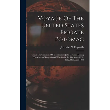 Voyage Of The United States Frigate Potomac: Under The Command Of Commodore John Downes, During The Circum-navigation Of The Globe, In The Years 1831,