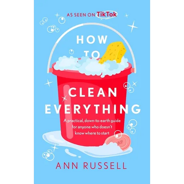 How to Clean Everything: A Practical, Down to Earth Guide for Anyone Who Doesn't Know Where to Start