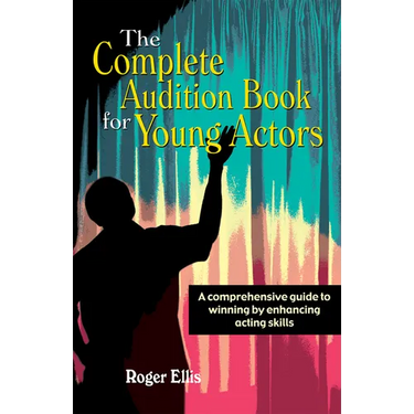 The Complete Audition Book for Young Actors: A Comprehensive Guide to Winning Enhancing Acting Skills