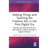 Making Things and Teaching the Creative Arts in the Post-Digital Era: Seeing and Experiencing the Self and the Object Through a Digital Interface