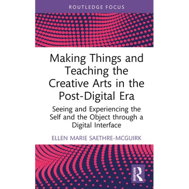 Making Things and Teaching the Creative Arts in the Post-Digital Era: Seeing and Experiencing the Self and the Object Through a Digital Interface
