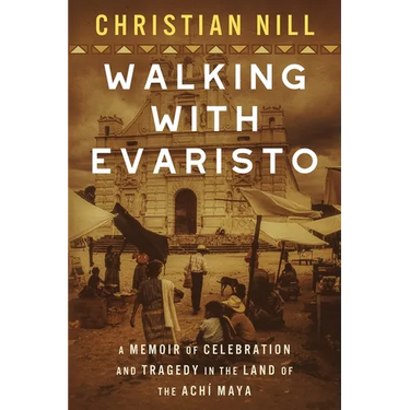 Walking With Evaristo: A Memoir of Celebration and Tragedy in the Land of the Achí Maya