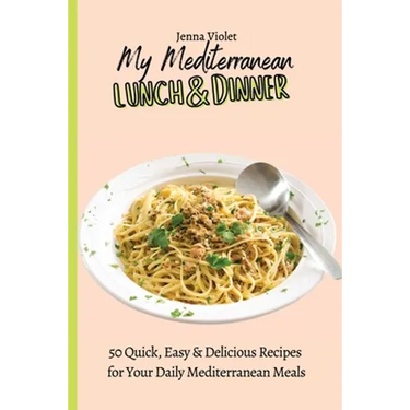 My Mediterranean Lunch & Dinner: 50 Quick, Easy & Delicious Recipes for Your Daily Mediterranean Meals