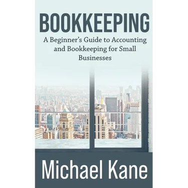 Bookkeeping: A Beginner's Guide to Accounting and Bookkeeping For Small Businesses
