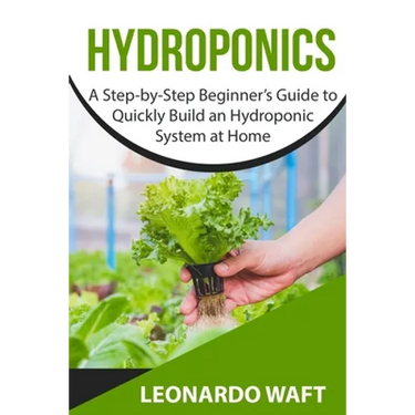 Hydroponics: A Step-by-Step Beginner's Guide to Quickly Build an Hydroponic System at Home