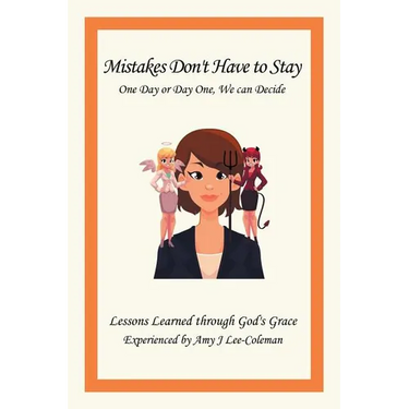 Mistakes Don't Have to Stay One Day or Day One, We Can Decide: Lessons Learned Through God's Grace Experienced by Amy J Lee-Coleman