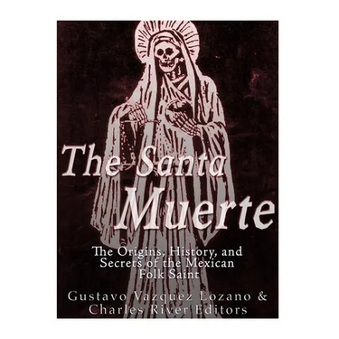 The Santa Muerte: The Origins, History, and Secrets of the Mexican Folk Saint