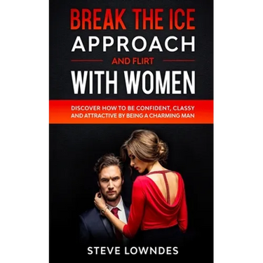 Break The Ice, Approach And Flirt With Women: Discover How To Be Confident, Classy and Attractive By Being A Charming Man. Don't Be A Jerk, Start Flir