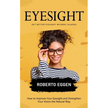 Eyesight: Get Better Eyesight without Glasses (How to Improve Your Eyesight and Strengthen Your Vision the Natural Way)