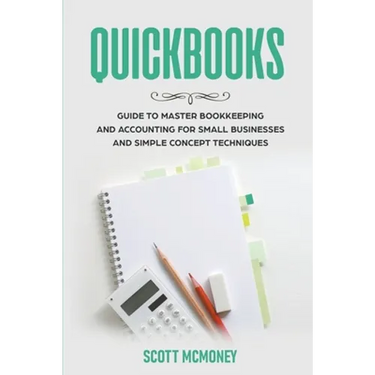 Quickbooks: Guide to Master Bookkeeping and Accounting for Small Businesses and Simple Concept Techniques
