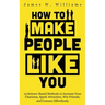 How to Make People Like You: 19 Science-Based Methods to Increase Your Charisma, Spark Attraction, Win Friends, and Connect Effortlessly