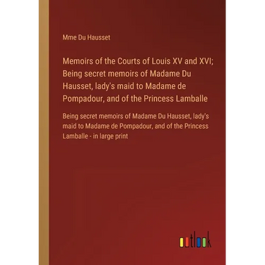 Memoirs of the Courts of Louis XV and XVI; Being secret memoirs of Madame Du Hausset, lady's maid to Madame de Pompadour, and of the Princess Lamballe