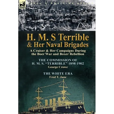 H. M. S Terrible and Her Naval Brigades: A Cruiser & Her Campaigns During the Boer War and Boxer Rebellion-The Commission of H. M. S. Terrible 1898-