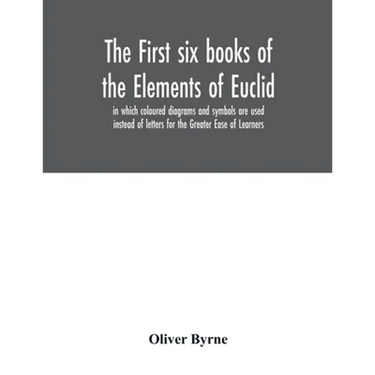 The first six books of the Elements of Euclid, in which coloured diagrams and symbols are used instead of letters for the Greater Ease of Learners