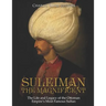 Suleiman the Magnificent: The Life and Legacy of the Ottoman Empire's Most Famous Sultan