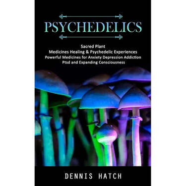 Psychedelics: Sacred Plant Medicines Healing & Psychedelic Experiences (Powerful Medicines for Anxiety Depression Addiction Ptsd and Expanding Conscio