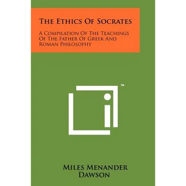 The Ethics Of Socrates: A Compilation Of The Teachings Of The Father Of Greek And Roman Philosophy