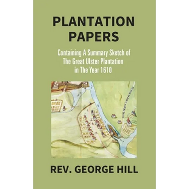 Plantation Papers: Containing A Summary Sketch Of The Great Ulster Plantation In The Year 1610